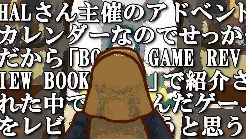 HALさん主催のアドベントカレンダーなのでせっかくだから「BOARD GAME REVIEW BOOK Vol1」で紹介された中で私が遊んだ ...